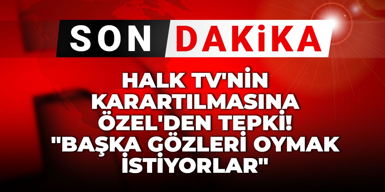 Son Dakika | Halk TV'nin karartılmasına Özel'den tepki! "Başka gözleri oymak istiyorlar"