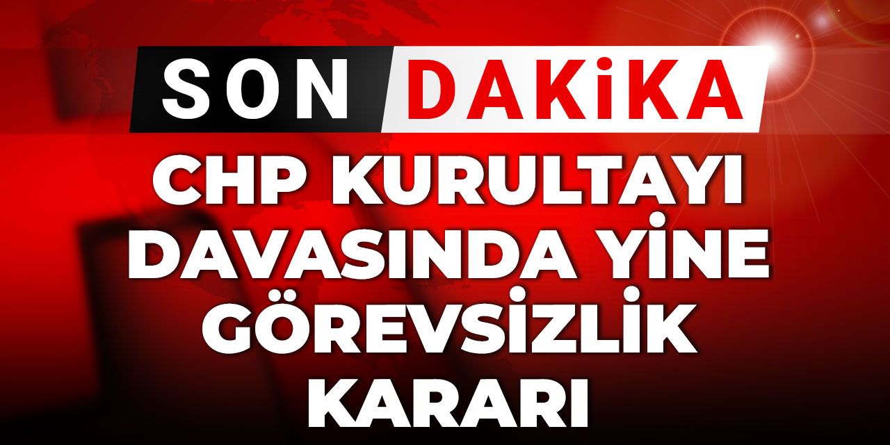 Son Dakika | CHP Kurultayı davasında yine görevsizlik kararı