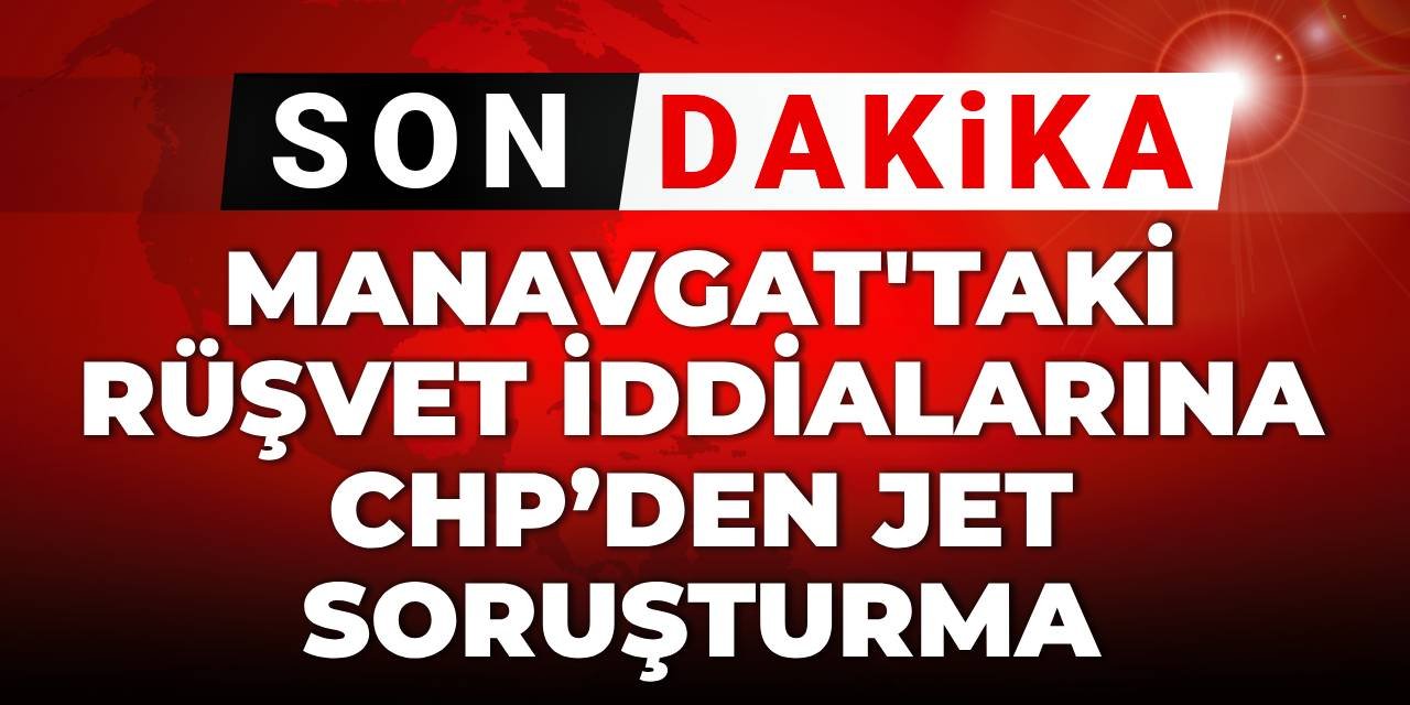 SON DAKİKA! Manavgat‘taki rüşvet iddialarına CHP’den jet soruşturma