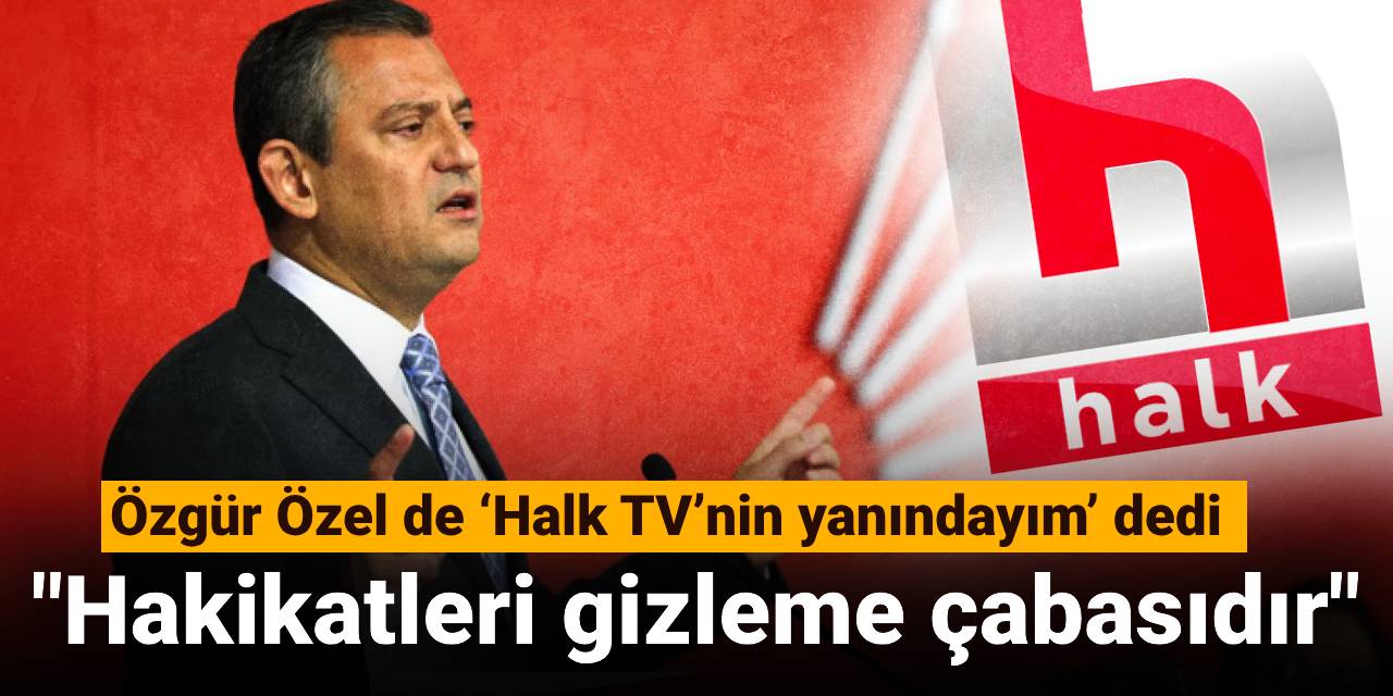 Özgür Özel de ‘Halk TV’nin yanındayım’ dedi: Hakikatleri gizleme çabasıdır
