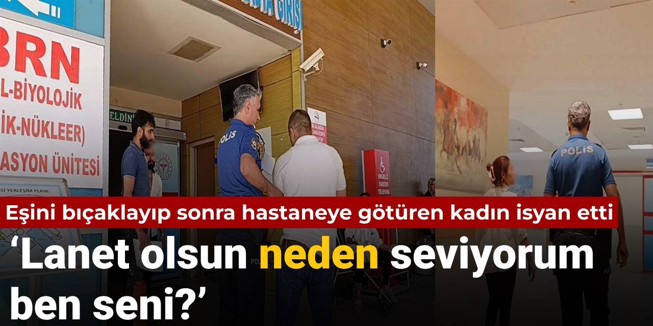 Eşini bıçaklayıp sonra hastaneye götüren kadın isyan etti: Lanet olsun neden seviyorum ben seni?