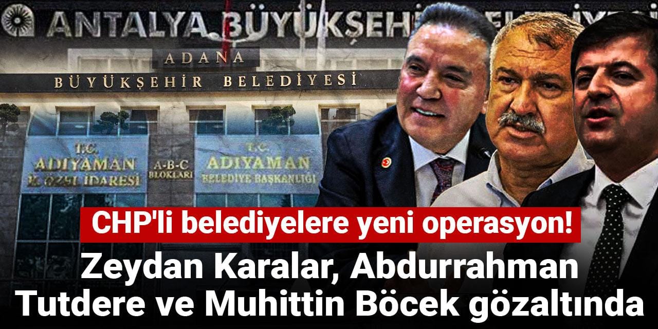 CHP'li belediyelere yeni operasyon! Zeydan Karalar, Abdurrahman Tutdere ve Ahmet Şahin gözaltında