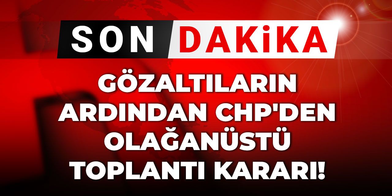 Son Dakika | Gözaltıların ardından CHP'den olağanüstü toplantı kararı