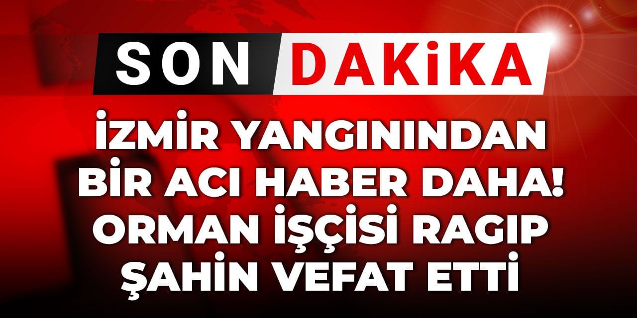 Son Dakika |  İzmir yangınından bir acı haber daha! Orman işçisi Ragıp Şahin vefat etti