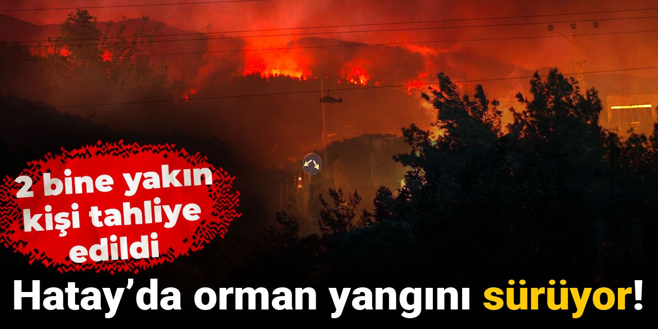 Hatay’da orman yangını sürüyor! 2 bine yakın kişi tahliye edildi
