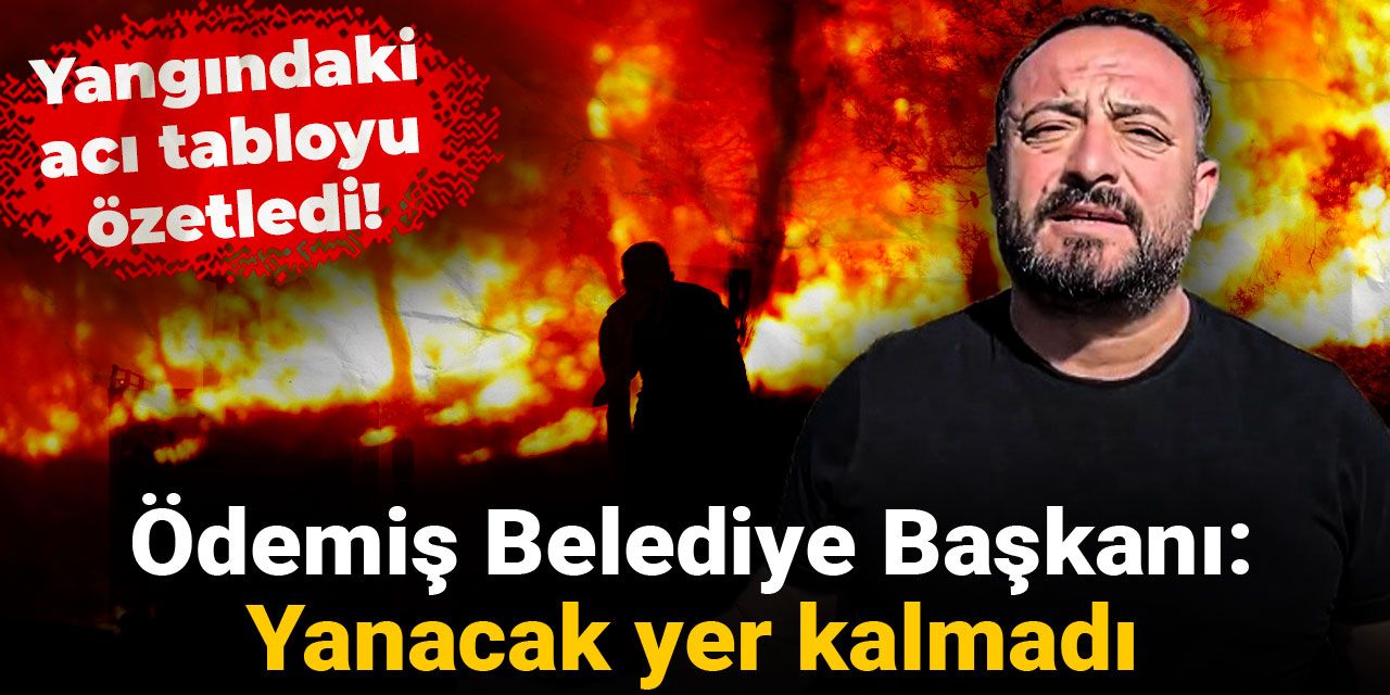 İzmir'deki acı tabloyu özetledi! Ödemiş Belediye Başkanı: Yanacak yer kalmadı