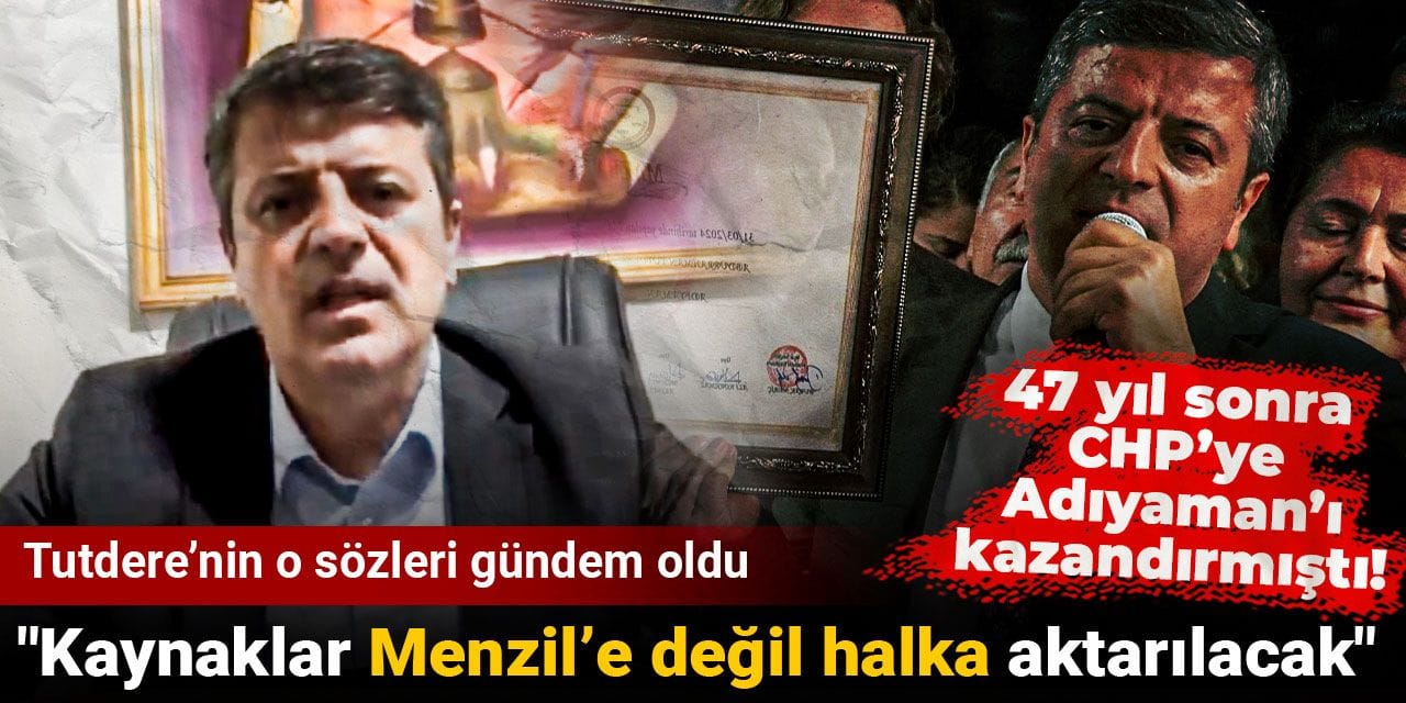 47 yıl sonra CHP’ye Adıyaman’ı kazandırmıştı! Tutdere’nin o sözleri gündem oldu