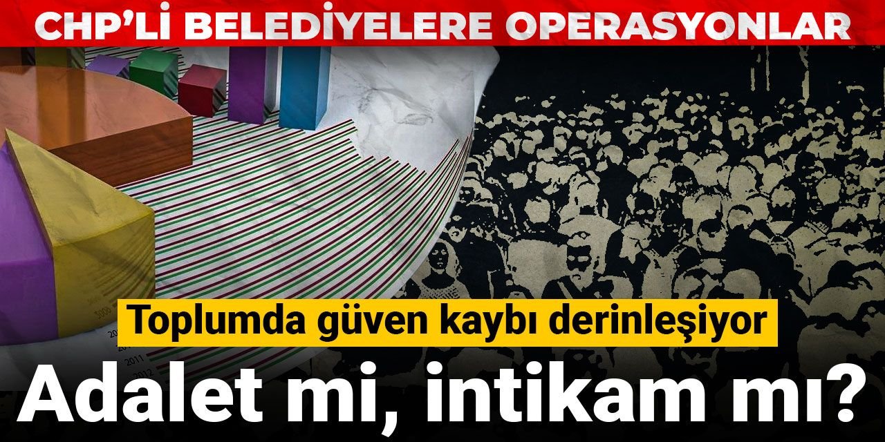 CHP'li belediyelere operasyonlar|Adalet mi, intikam mı? Toplumda güven kaybı derinleşiyor