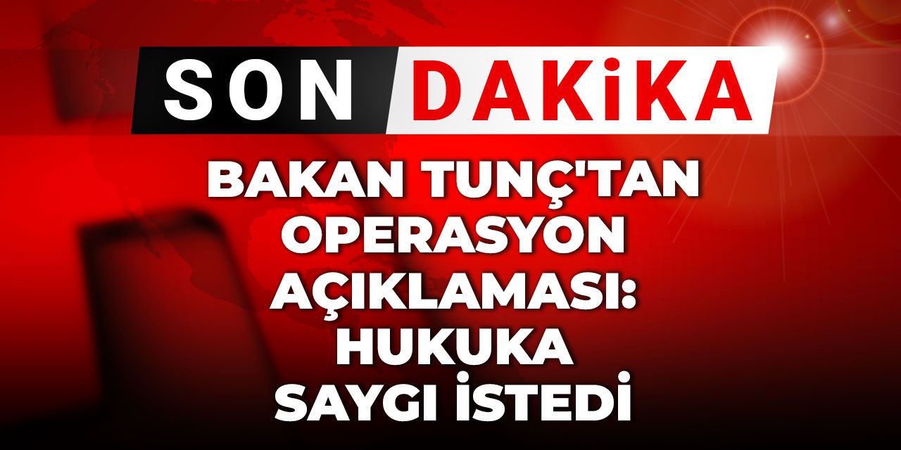 Son Dakika | Bakan Tunç'tan operasyon açıklaması: Hukuka saygı istedi