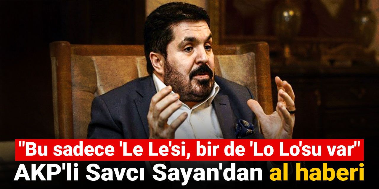AKP'li Savcı Sayan'dan al haberi: Bir de lo lo'su var ki orası felaket