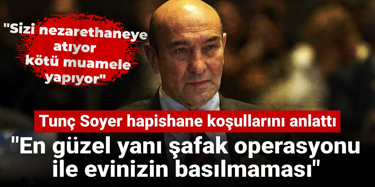 Tunç Soyer hapishane koşullarını anlattı: En güzel yanı şafak operasyonu ile evinizin basılmaması
