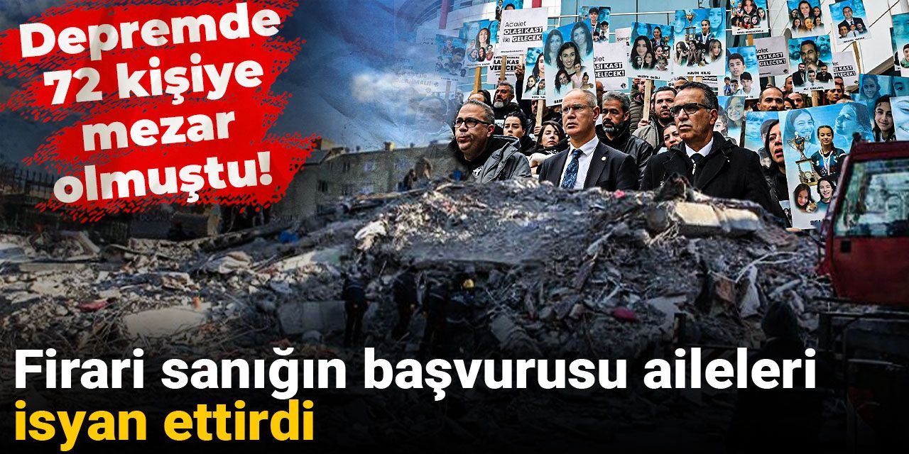 Depremde 72 kişiye mezar olmuştu! Firari sanığın başvurusu aileleri isyan ettirdi