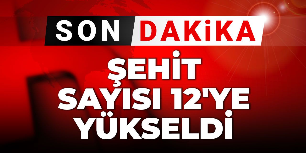 Son Dakika | Şehit sayısı 12'ye yükseldi