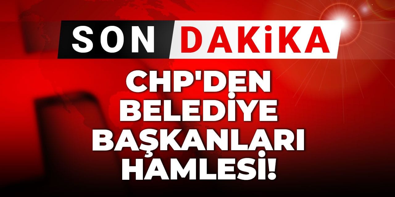 Son Dakika | CHP'den belediye başkanları hamlesi!