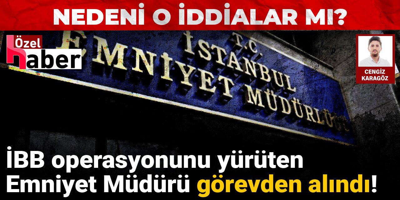 İBB operasyonunu yürüten Emniyet Müdürü görevden alındı! Nedeni o iddialar mı?