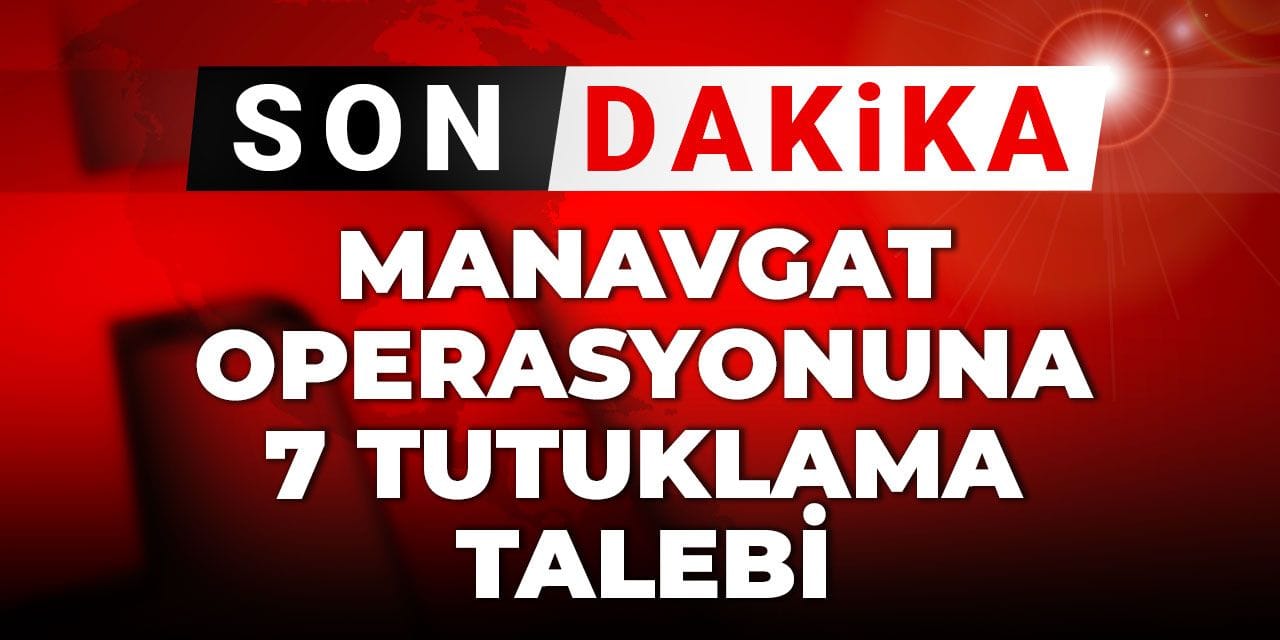 Son dakika... Manavgat operasyonuna 7 tutuklama talebi