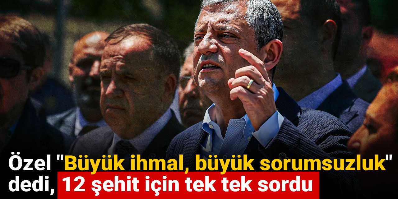 Özgür Özel "Büyük ihmal, büyük sorumsuzluk" dedi, 12 şehit için tek tek sordu