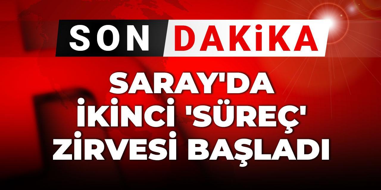 Son Dakika | Saray'da ikinci 'süreç' zirvesi başladı