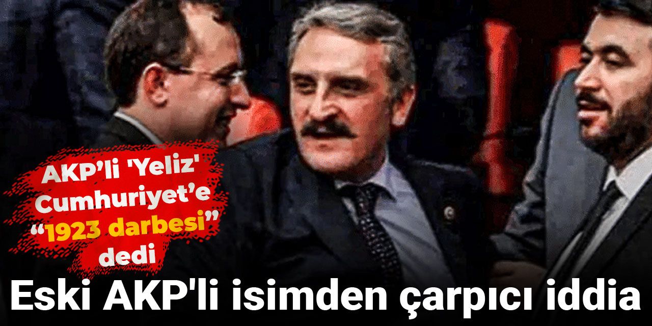 AKP’li 'Yeliz' Cumhuriyet’e '1923 darbesi' dedi: Eski AKP'li isimden çarpıcı iddia