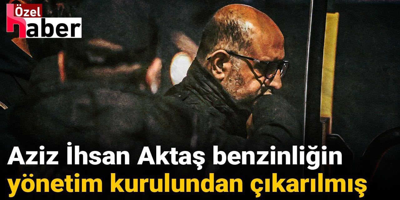 Aziz İhsan Aktaş, benzinliğin yönetim kurulundan çıkarılmış