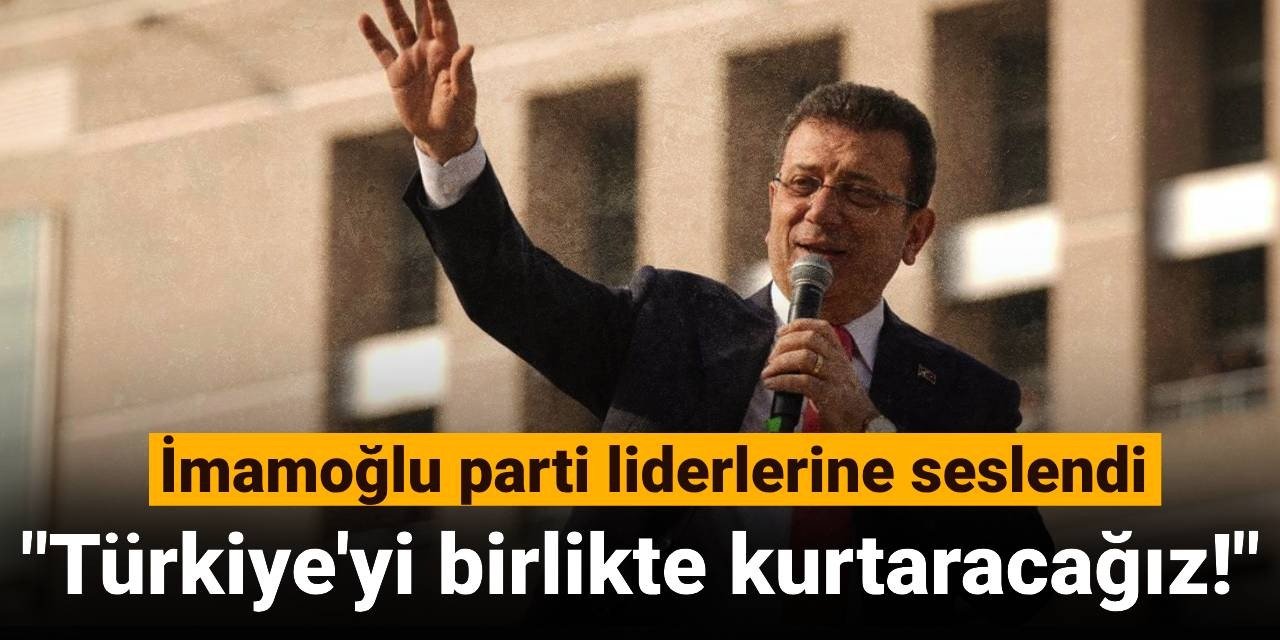 İmamoğlu parti liderlerine seslendi: Türkiye'yi birlikte kurtaracağız!