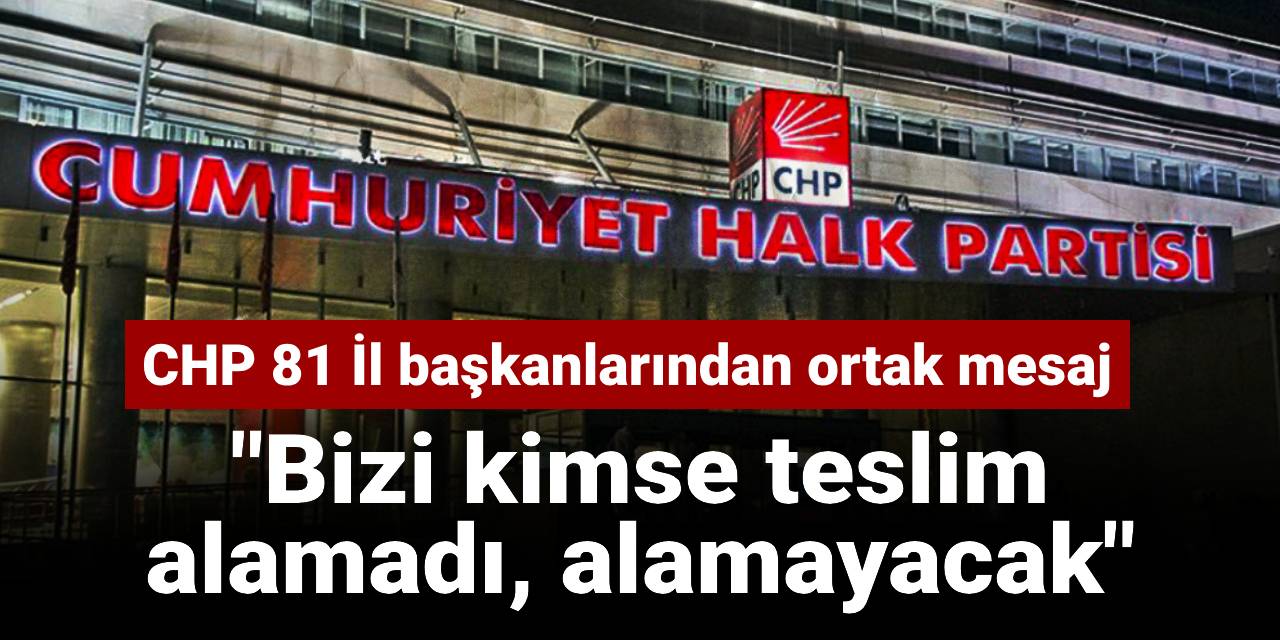 CHP 81 İl başkanlarından ortak mesaj: Bizi kimse teslim alamadı, alamayacak