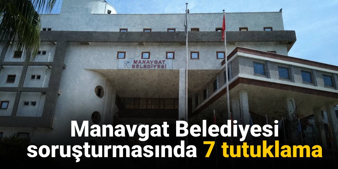 SON DAKİKA! Manavgat Belediyesi soruşturmasında 7 tutuklama