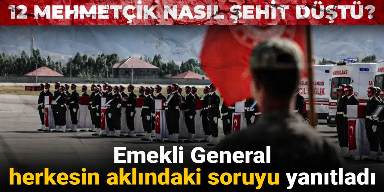 Emekli General herkesin aklındaki soruyu yanıtladı: 12 Mehmetçik nasıl şehit düştü?
