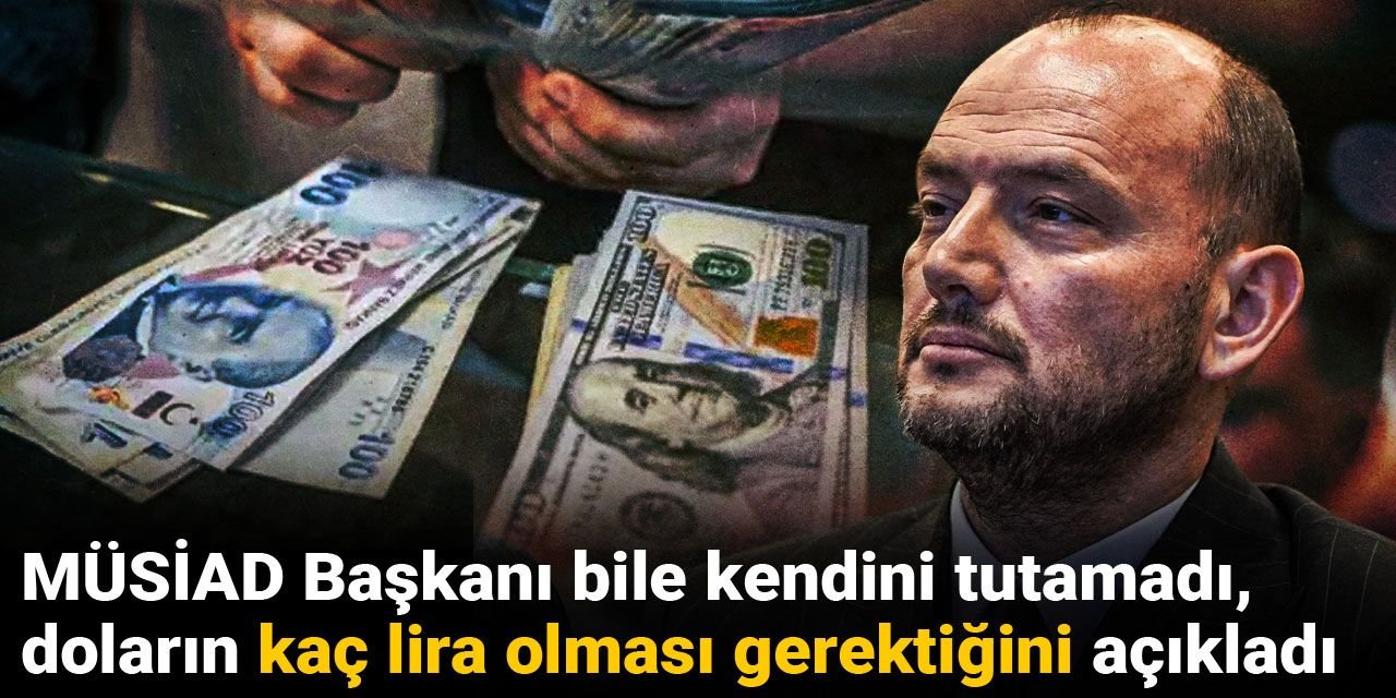 MÜSİAD başkanı bile kendini tutamadı, doların kaç lira olması gerektiğini açıkladı