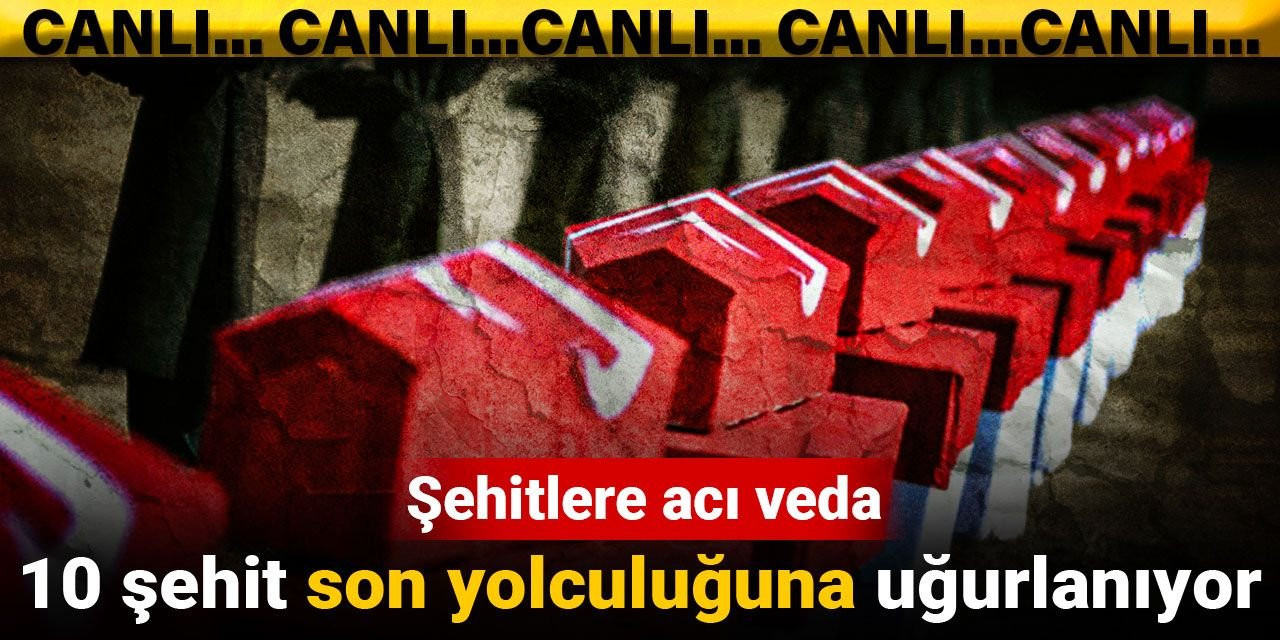 Şehitlere acı veda: 10 şehit son yolculuğuna uğurlanıyor