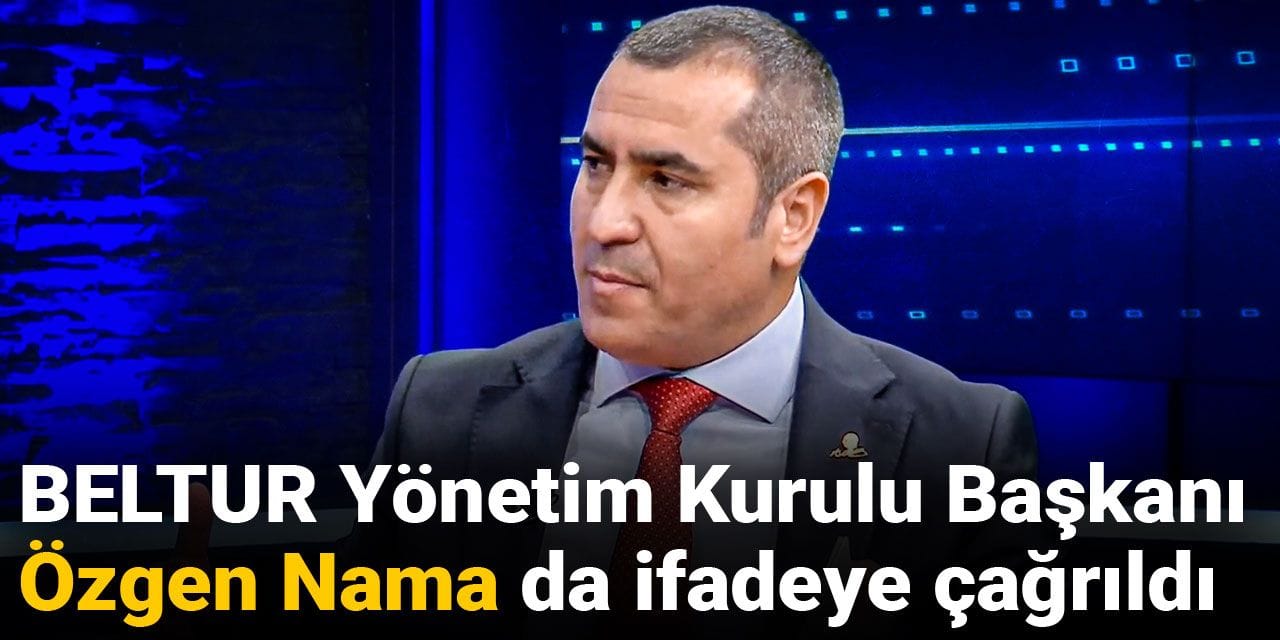 Son dakika... BELTUR Başkanı Özgen Nama da ifadeye çağrıldı