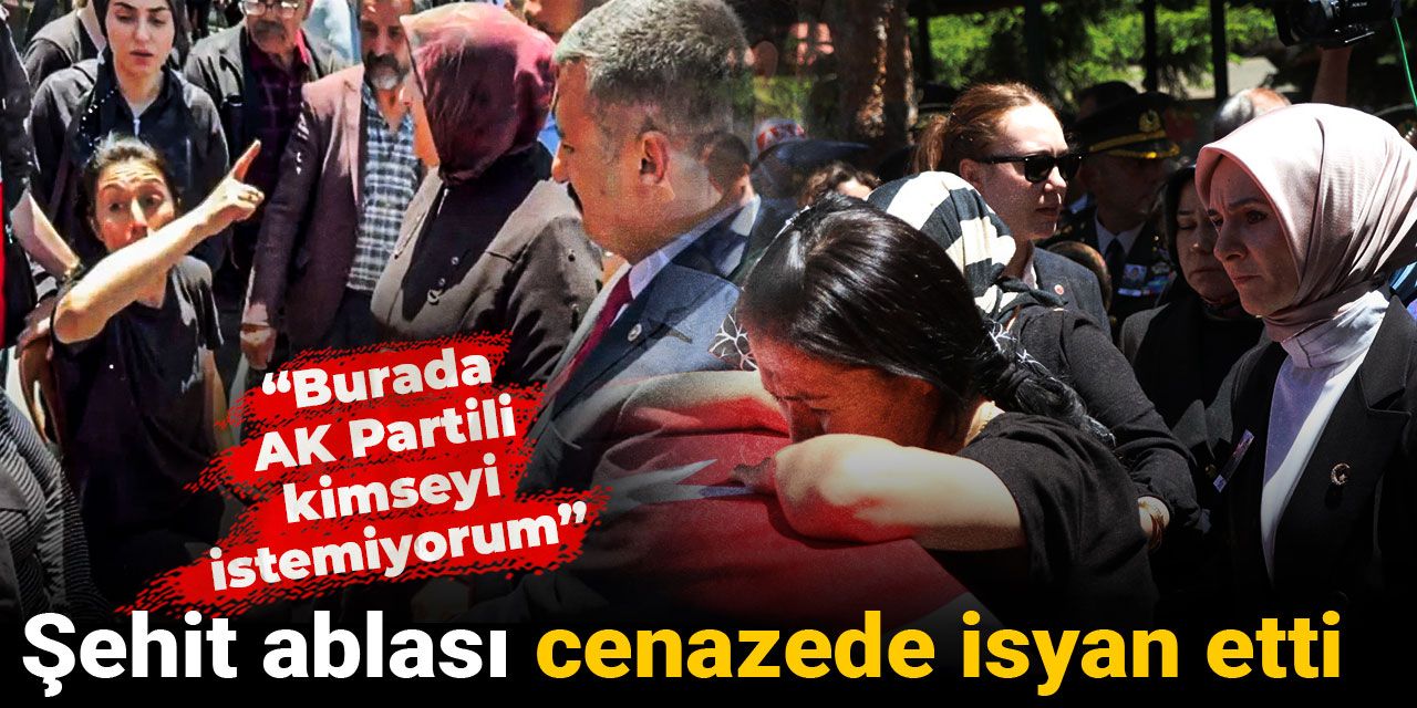 Şehit ablası cenazede isyan etti: Burada AK Partili kimseyi istemiyorum