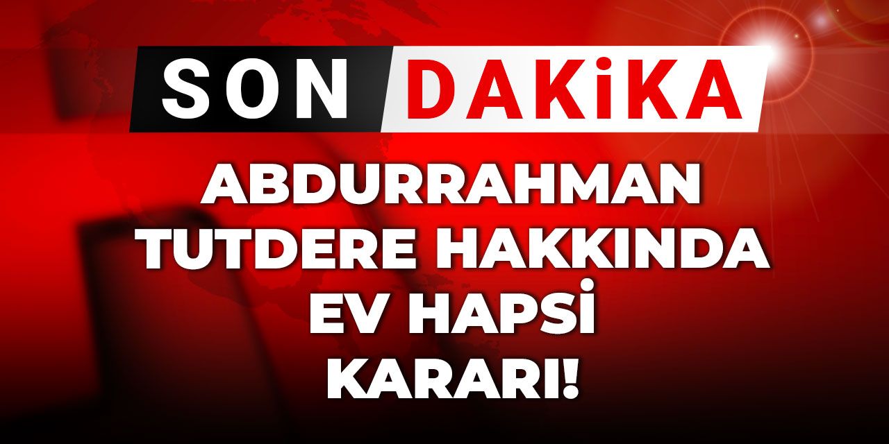 Son dakika | Abdurrahman Tutdere hakkında ev hapsi kararı