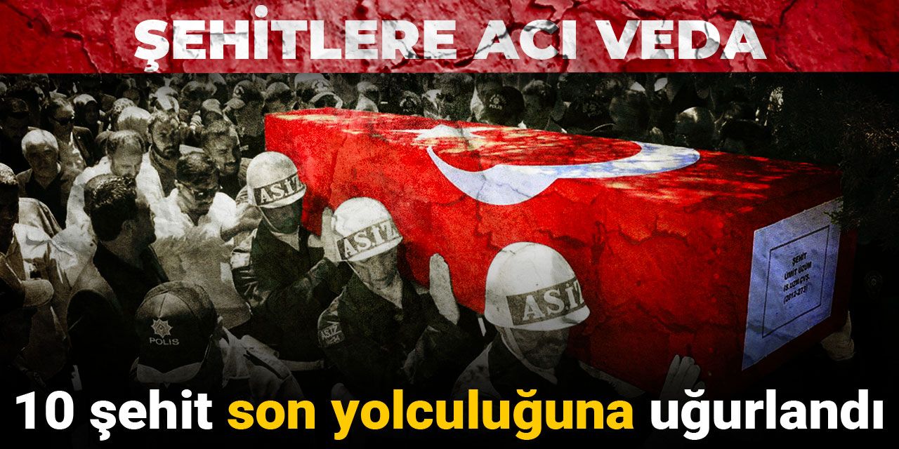 Şehitlere acı veda: 10 şehit son yolculuğuna uğurladı