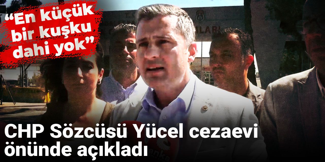CHP Sözcüsü Yücel cezaevi önünde açıkladı: En küçük bir kuşku dahi yok