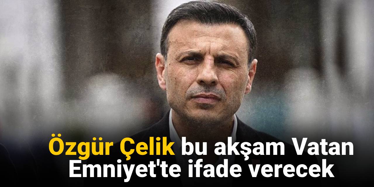 SON DAKİKA! Özgür Çelik bu akşam Vatan Emniyet'te ifade verecek