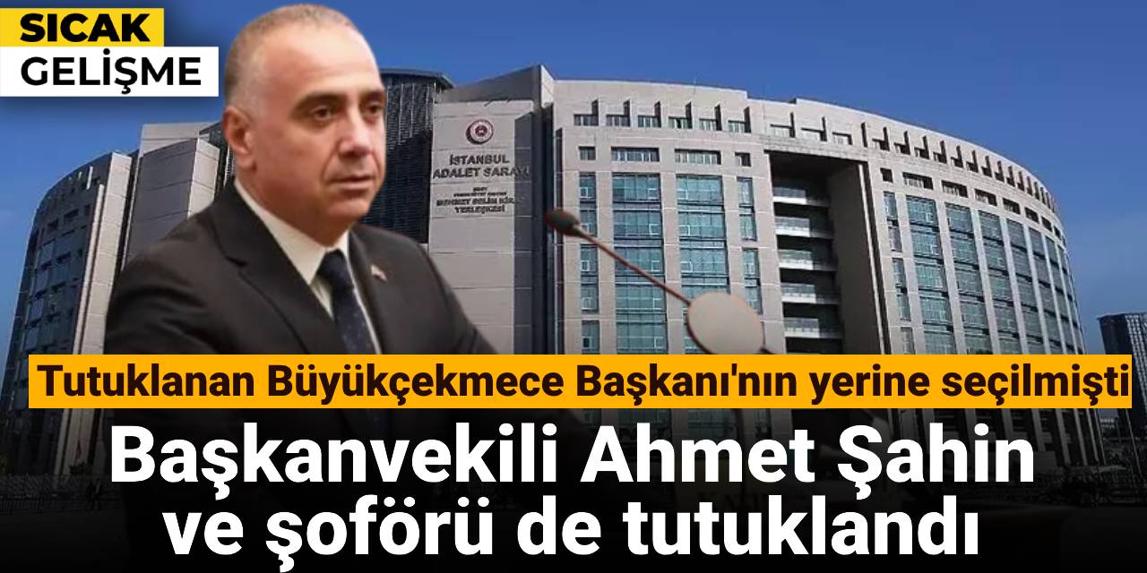 SON DAKİKA! Büyükçekmece Belediyesi Başkanvekili Ahmet Şahin ile şoförü Sonkan Turan tutuklandı
