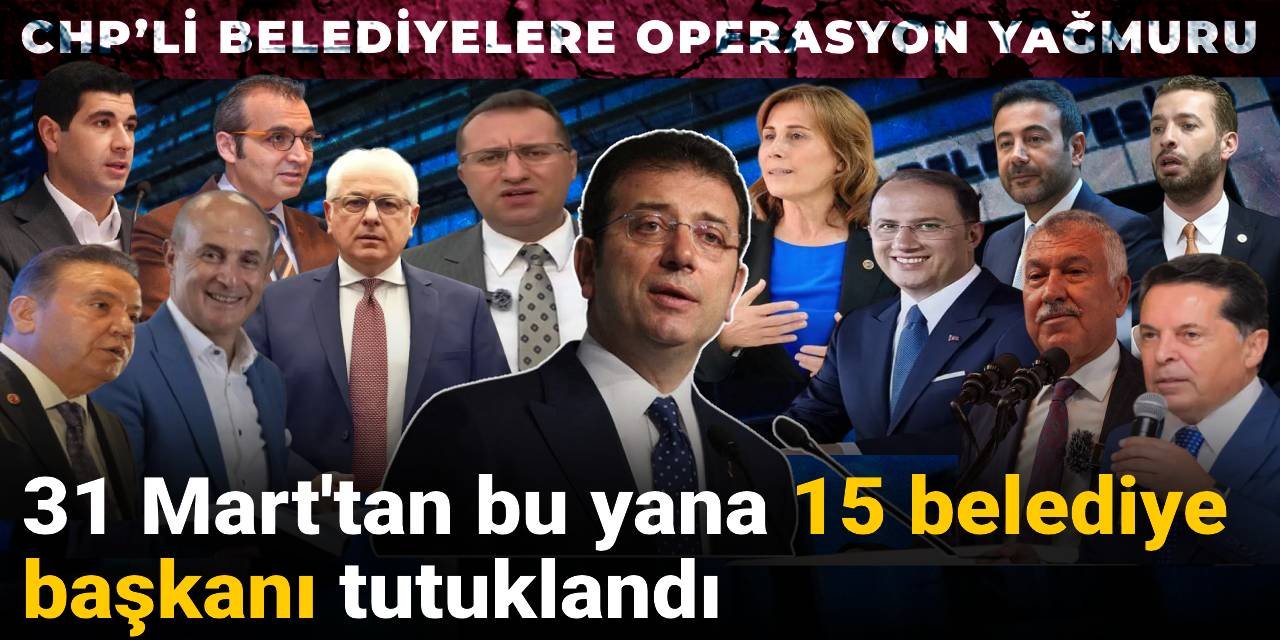 CHP’li belediyelere operasyon yağmuru: 31 Mart'tan bu yana 15 belediye başkanı tutuklandı
