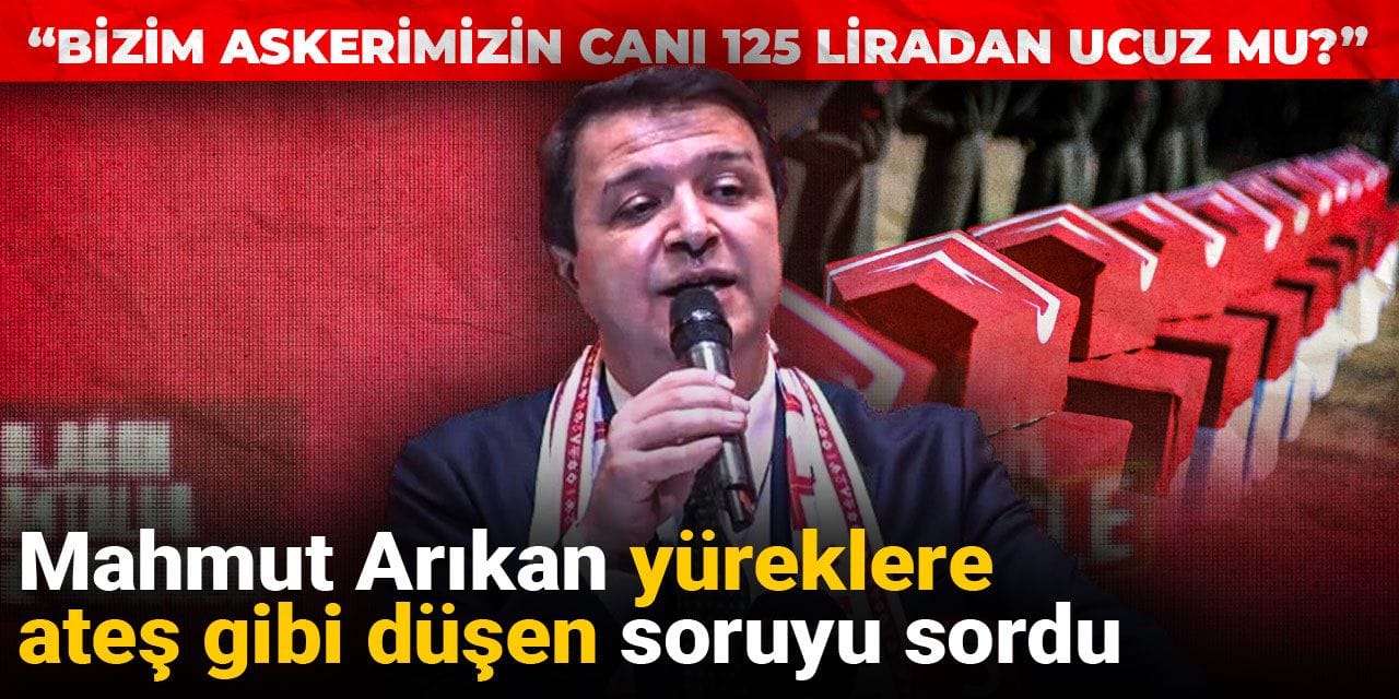 Mahmut Arıkan yüreklere ateş gibi düşen soruyu sordu: Bizim askerimizin canı 125 liradan ucuz mu?