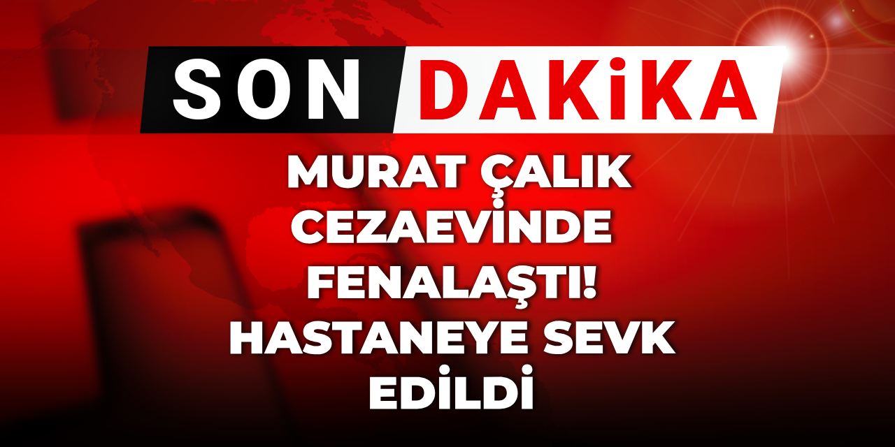 Son Dakika | Murat Çalık cezaevinde fenalaştı! Hastaneye sevk edildi
