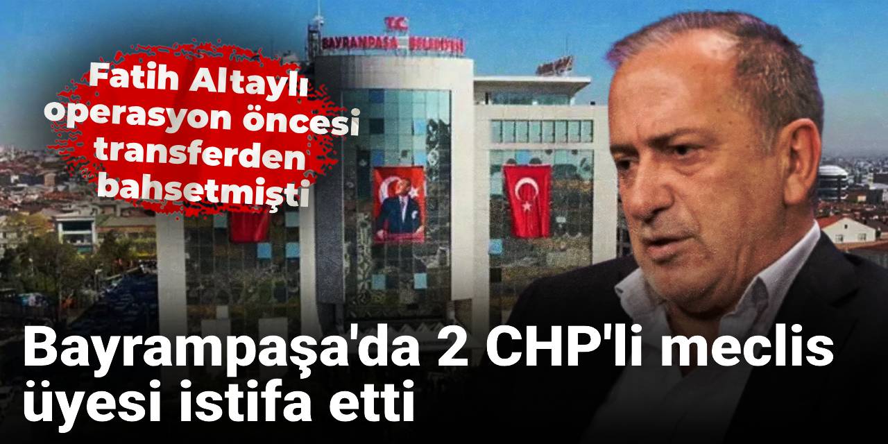 Fatih Altaylı operasyon öncesi transferden bahsetmişti: Bayrampaşa'da 2 CHP'li meclis üyesi istifa etti