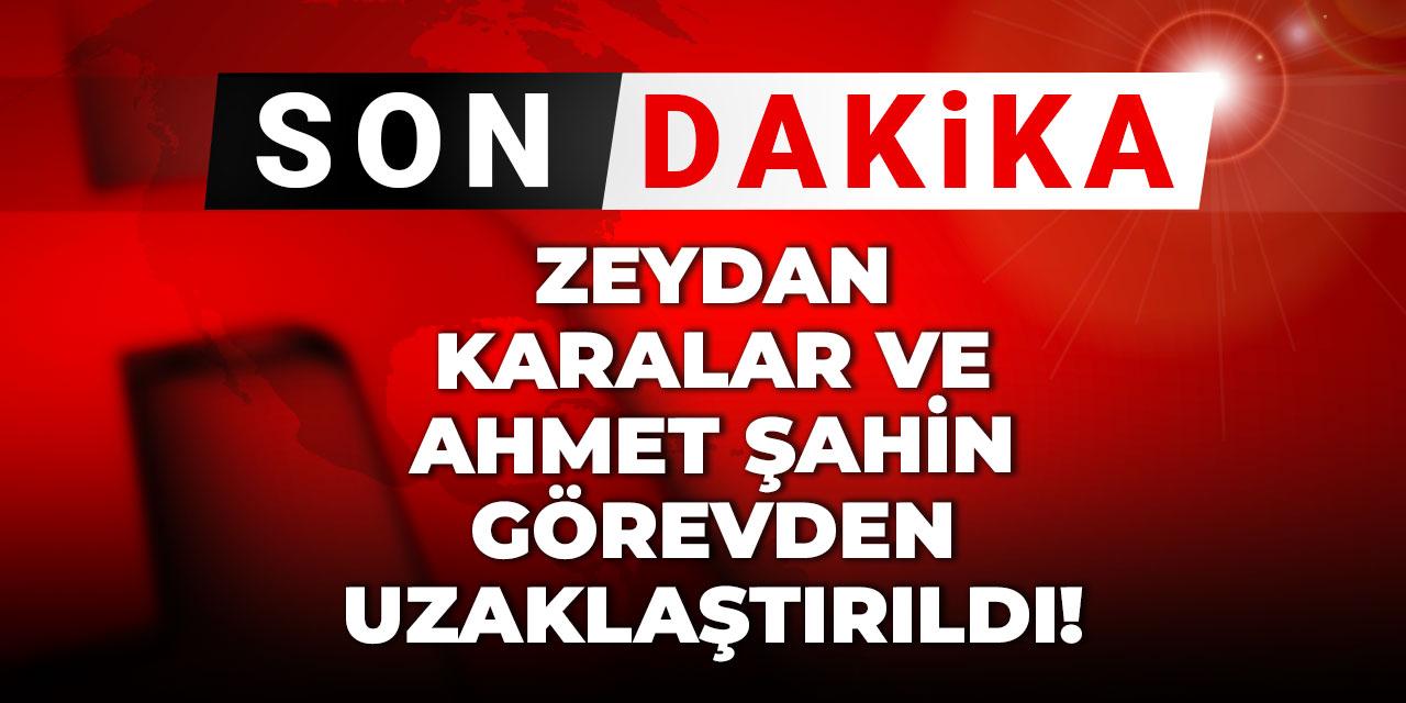 SON DAKİKA | Zeydan Karalar ve Ahmet Şahin görevinden uzaklaştırıldı