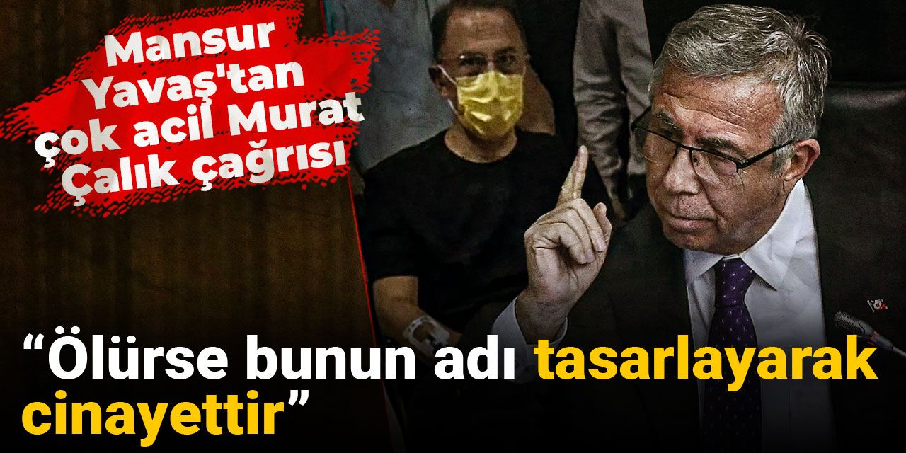 Mansur Yavaş'tan çok acil Murat Çalık çağrısı! "Ölürse bunun adı tasarlayarak cinayettir"