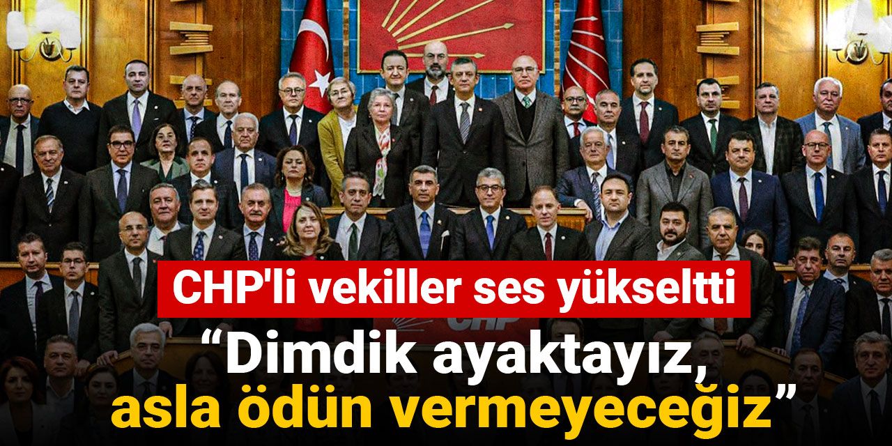 CHP'li vekiller ses yükseltti: Dimdik ayaktayız, asla ödün vermeyeceğiz