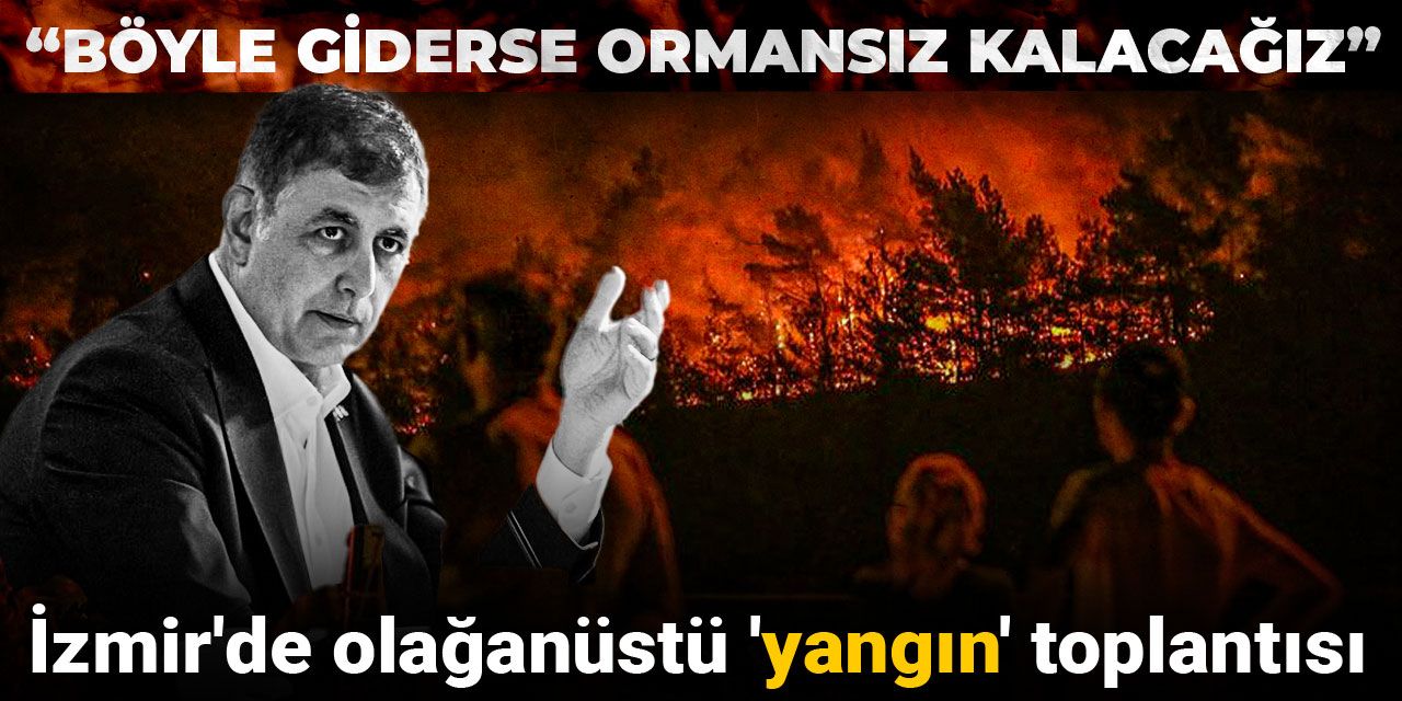 İzmir'de olağanüstü 'yangın' toplantısı: Böyle giderse ormansız kalacağız