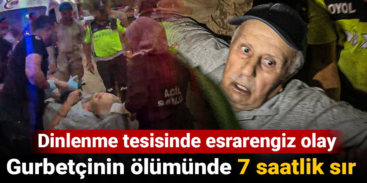 Gurbetçinin ölümünde 7 saatlik sır! Dinlenme tesisinde esrarengiz olay