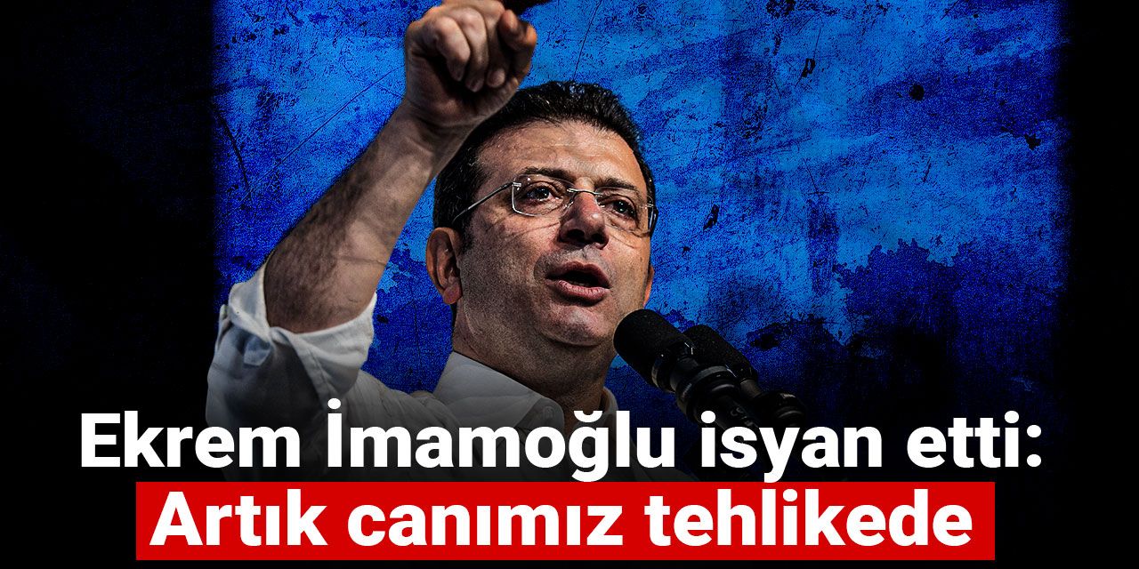 Ekrem İmamoğlu isyan etti: Artık canımız tehlikede