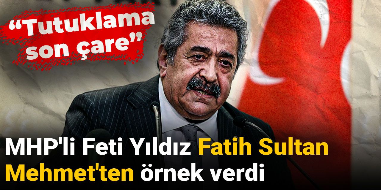 MHP'li Feti Yıldız Fatih Sultan Mehmet'ten örnek verdi: Tutuklama son çare