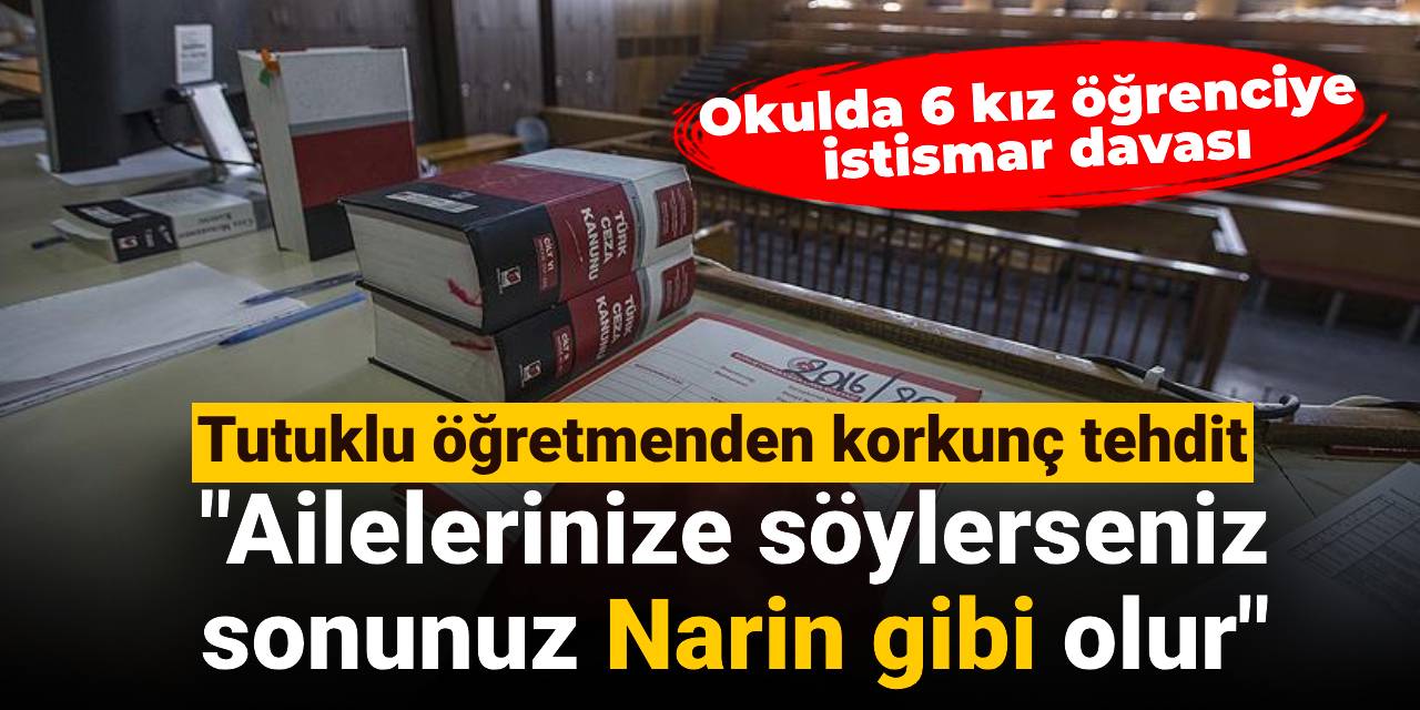 Tutuklu öğretmenden korkunç tehdit: Ailelerinize söylerseniz sonunuz Narin gibi olur