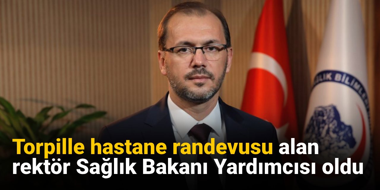Torpille hastane randevusu alan rektör Sağlık Bakanı Yardımcısı oldu